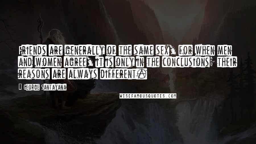 George Santayana Quotes: Friends are generally of the same sex, for when men and women agree, it is only in the conclusions; their reasons are always different.