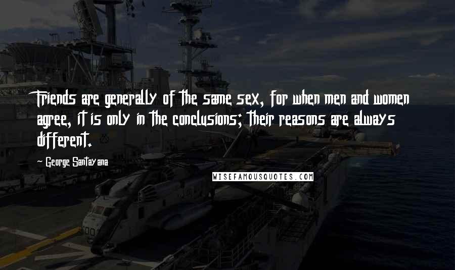 George Santayana Quotes: Friends are generally of the same sex, for when men and women agree, it is only in the conclusions; their reasons are always different.