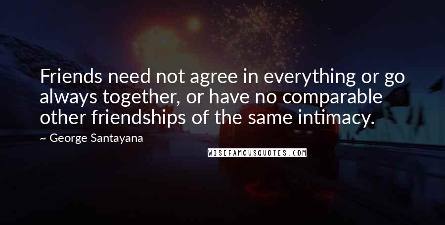 George Santayana Quotes: Friends need not agree in everything or go always together, or have no comparable other friendships of the same intimacy.