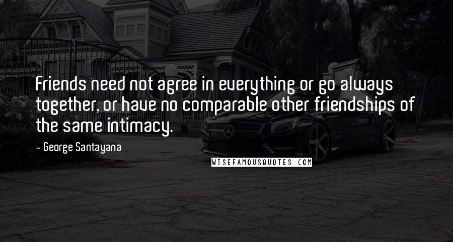 George Santayana Quotes: Friends need not agree in everything or go always together, or have no comparable other friendships of the same intimacy.