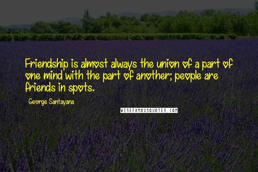 George Santayana Quotes: Friendship is almost always the union of a part of one mind with the part of another; people are friends in spots.