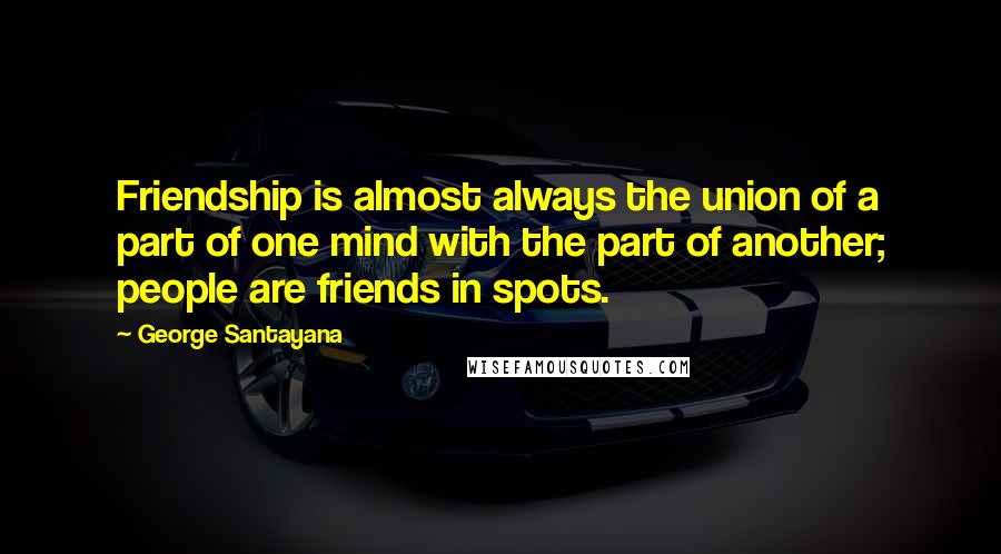 George Santayana Quotes: Friendship is almost always the union of a part of one mind with the part of another; people are friends in spots.