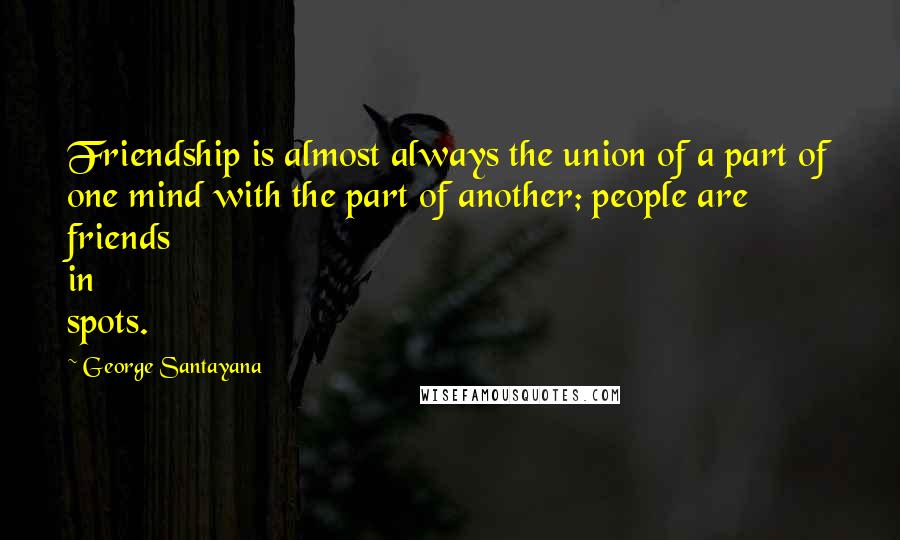 George Santayana Quotes: Friendship is almost always the union of a part of one mind with the part of another; people are friends in spots.