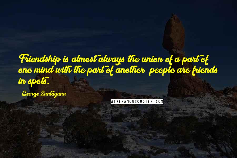 George Santayana Quotes: Friendship is almost always the union of a part of one mind with the part of another; people are friends in spots.