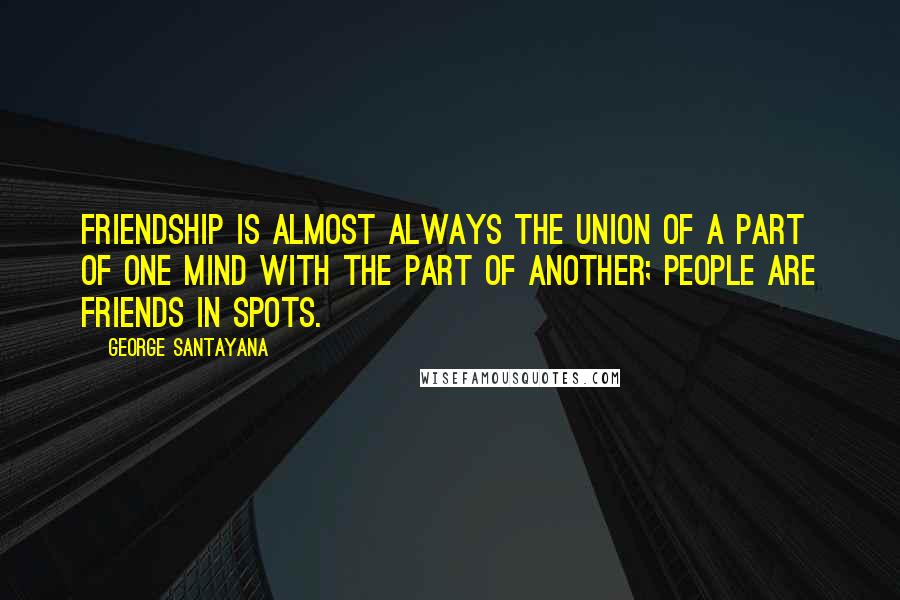 George Santayana Quotes: Friendship is almost always the union of a part of one mind with the part of another; people are friends in spots.