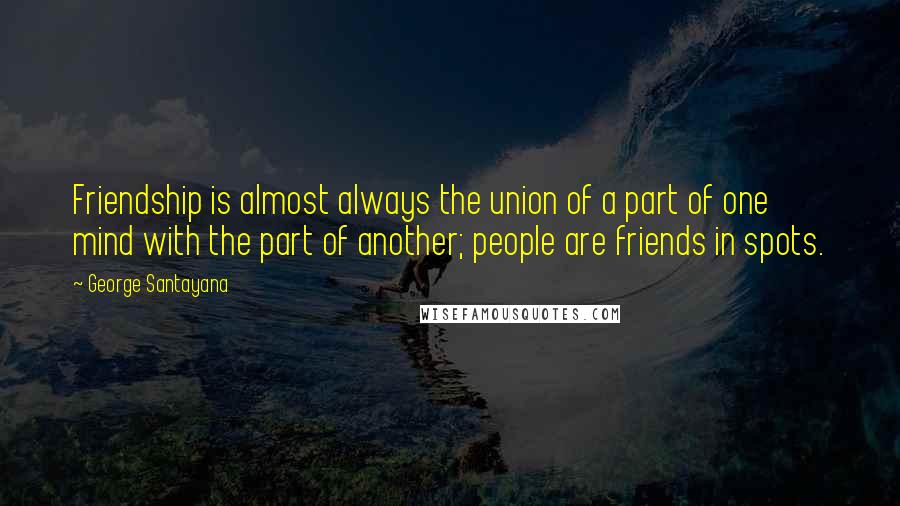 George Santayana Quotes: Friendship is almost always the union of a part of one mind with the part of another; people are friends in spots.