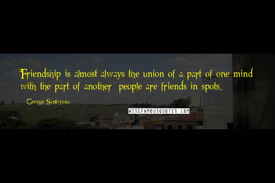 George Santayana Quotes: Friendship is almost always the union of a part of one mind with the part of another; people are friends in spots.