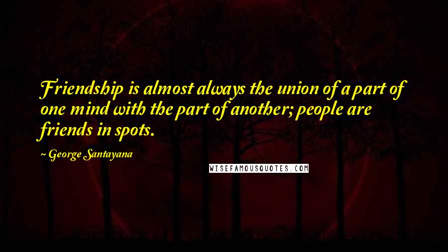 George Santayana Quotes: Friendship is almost always the union of a part of one mind with the part of another; people are friends in spots.