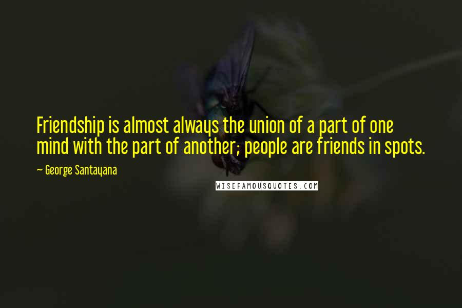 George Santayana Quotes: Friendship is almost always the union of a part of one mind with the part of another; people are friends in spots.