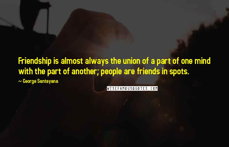 George Santayana Quotes: Friendship is almost always the union of a part of one mind with the part of another; people are friends in spots.