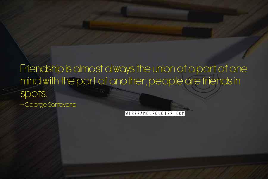 George Santayana Quotes: Friendship is almost always the union of a part of one mind with the part of another; people are friends in spots.