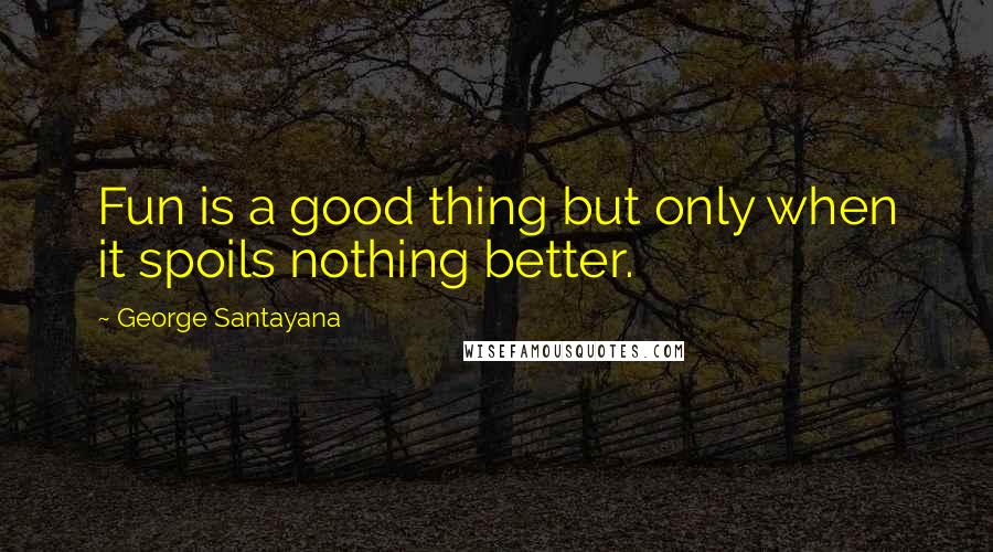 George Santayana Quotes: Fun is a good thing but only when it spoils nothing better.