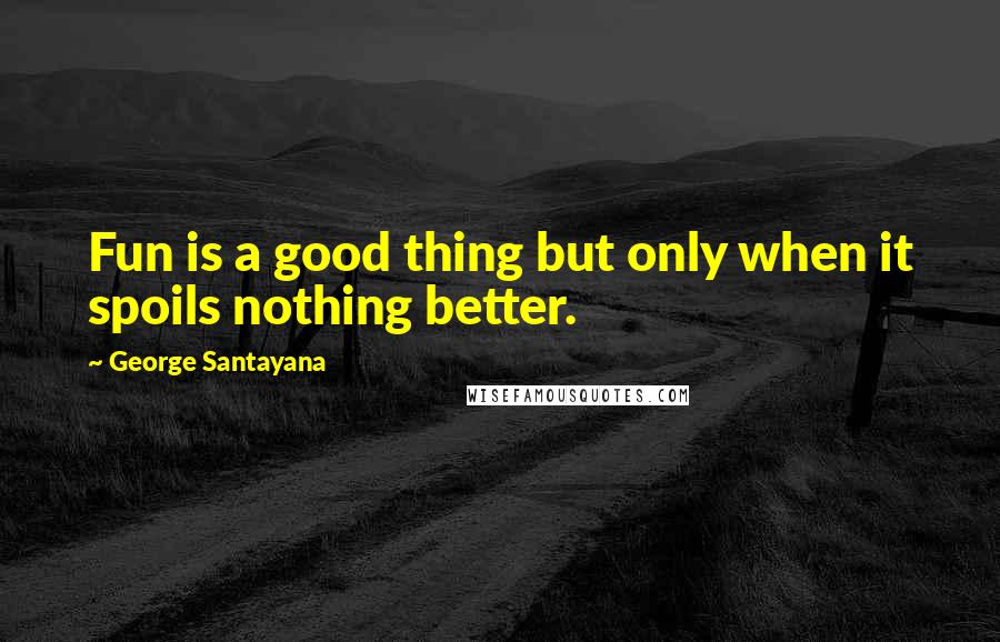 George Santayana Quotes: Fun is a good thing but only when it spoils nothing better.