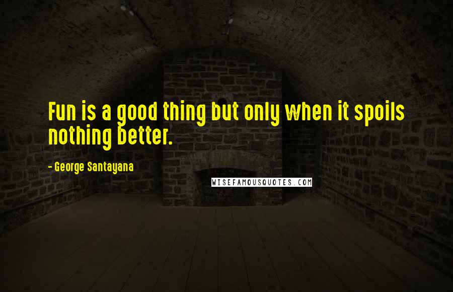 George Santayana Quotes: Fun is a good thing but only when it spoils nothing better.