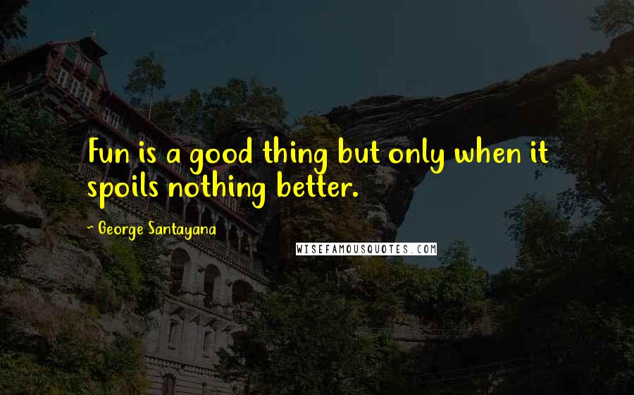 George Santayana Quotes: Fun is a good thing but only when it spoils nothing better.