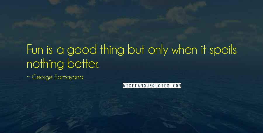 George Santayana Quotes: Fun is a good thing but only when it spoils nothing better.