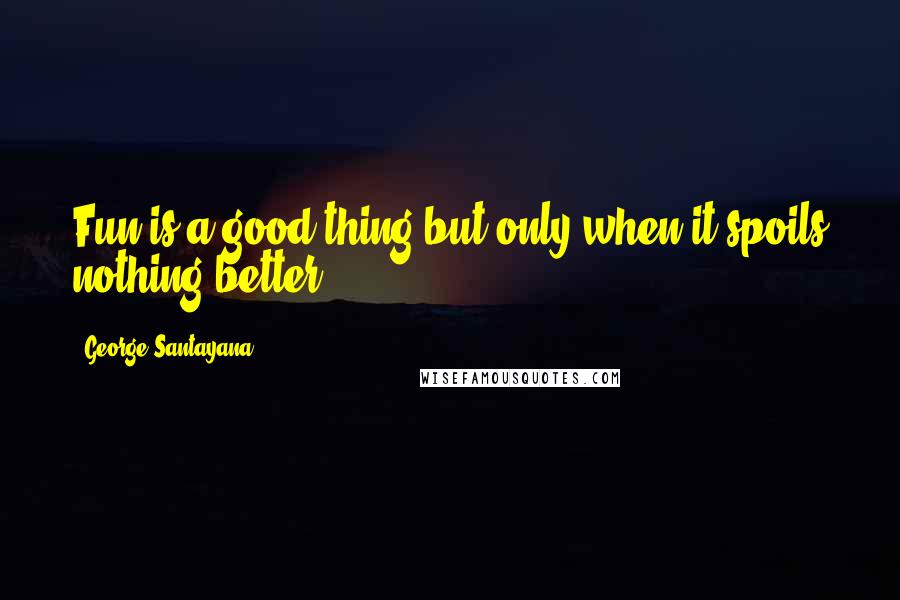 George Santayana Quotes: Fun is a good thing but only when it spoils nothing better.