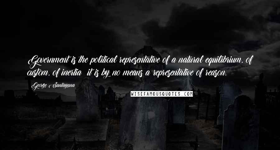 George Santayana Quotes: Government is the political representative of a natural equilibrium, of custom, of inertia; it is by no means a representative of reason.