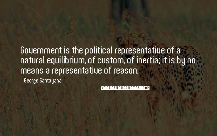 George Santayana Quotes: Government is the political representative of a natural equilibrium, of custom, of inertia; it is by no means a representative of reason.