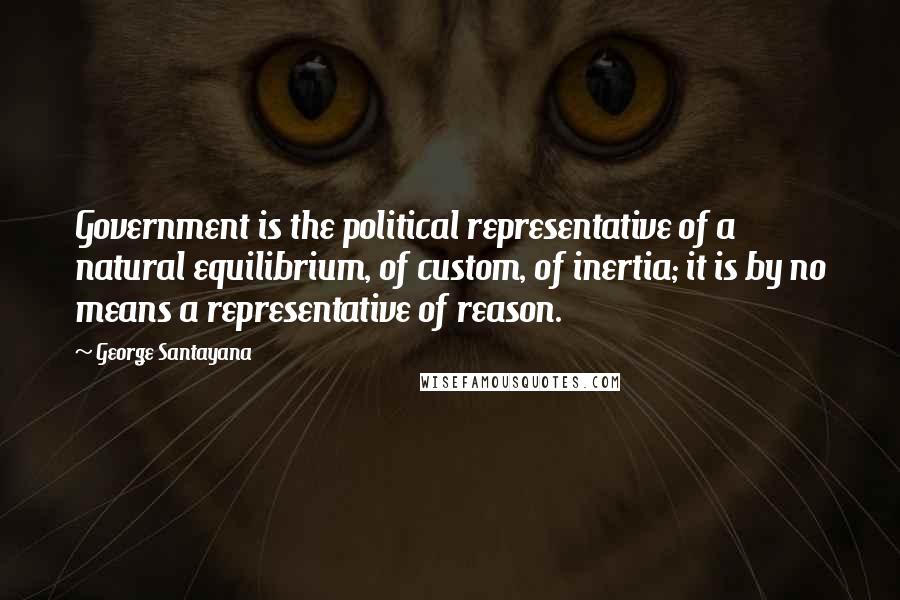 George Santayana Quotes: Government is the political representative of a natural equilibrium, of custom, of inertia; it is by no means a representative of reason.