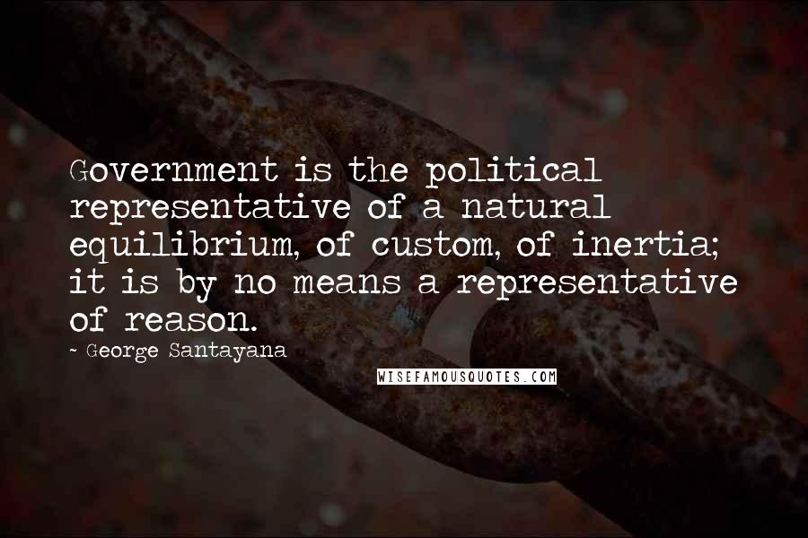 George Santayana Quotes: Government is the political representative of a natural equilibrium, of custom, of inertia; it is by no means a representative of reason.