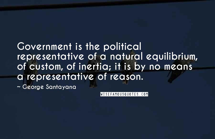 George Santayana Quotes: Government is the political representative of a natural equilibrium, of custom, of inertia; it is by no means a representative of reason.