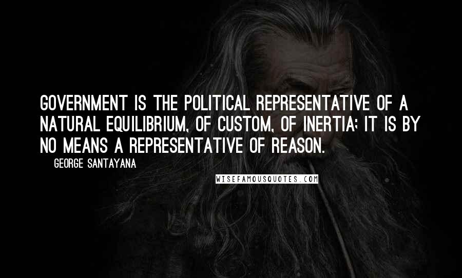 George Santayana Quotes: Government is the political representative of a natural equilibrium, of custom, of inertia; it is by no means a representative of reason.