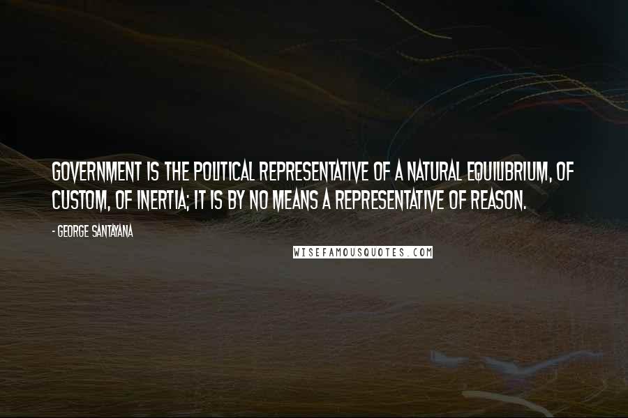 George Santayana Quotes: Government is the political representative of a natural equilibrium, of custom, of inertia; it is by no means a representative of reason.