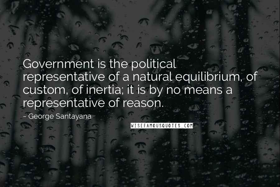 George Santayana Quotes: Government is the political representative of a natural equilibrium, of custom, of inertia; it is by no means a representative of reason.