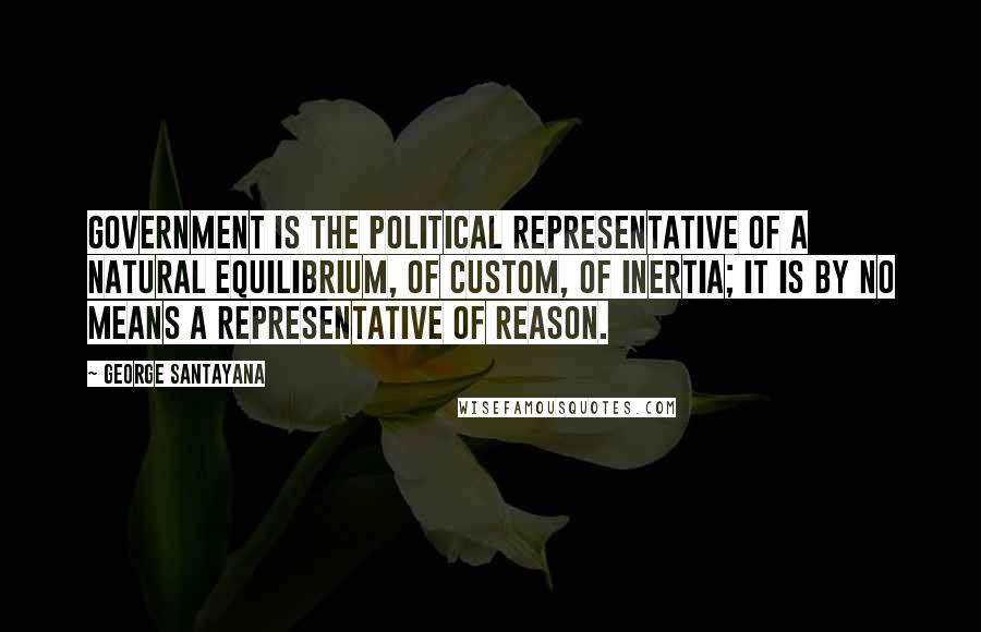 George Santayana Quotes: Government is the political representative of a natural equilibrium, of custom, of inertia; it is by no means a representative of reason.