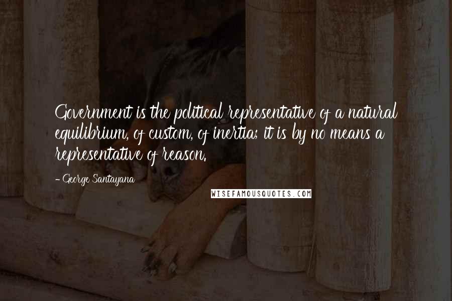 George Santayana Quotes: Government is the political representative of a natural equilibrium, of custom, of inertia; it is by no means a representative of reason.