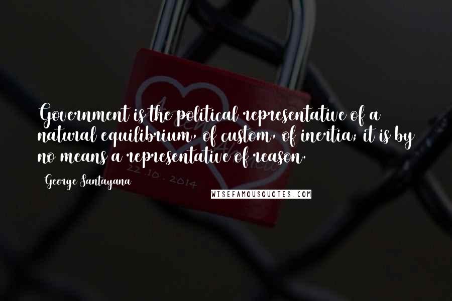 George Santayana Quotes: Government is the political representative of a natural equilibrium, of custom, of inertia; it is by no means a representative of reason.