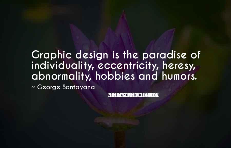 George Santayana Quotes: Graphic design is the paradise of individuality, eccentricity, heresy, abnormality, hobbies and humors.