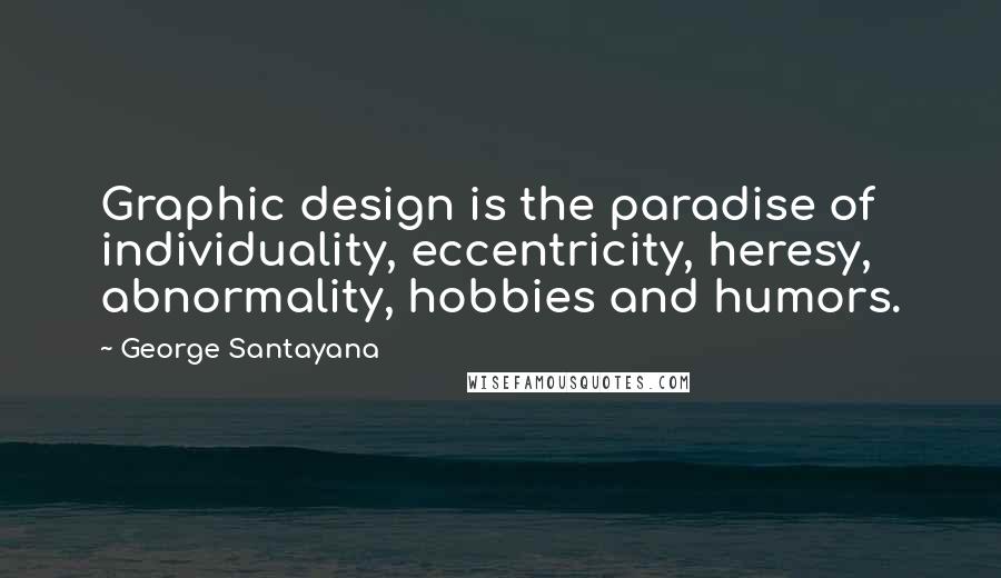 George Santayana Quotes: Graphic design is the paradise of individuality, eccentricity, heresy, abnormality, hobbies and humors.