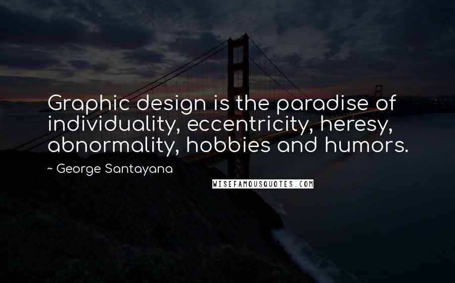 George Santayana Quotes: Graphic design is the paradise of individuality, eccentricity, heresy, abnormality, hobbies and humors.