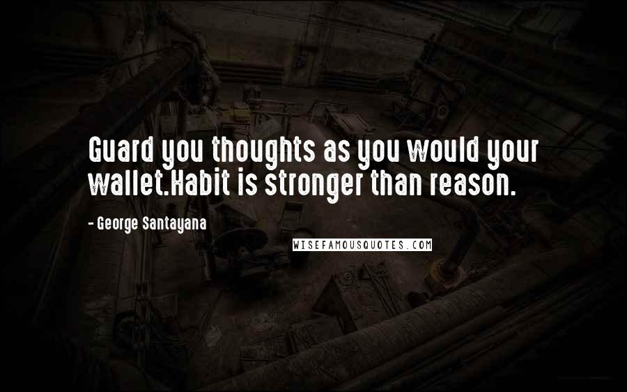 George Santayana Quotes: Guard you thoughts as you would your wallet.Habit is stronger than reason.