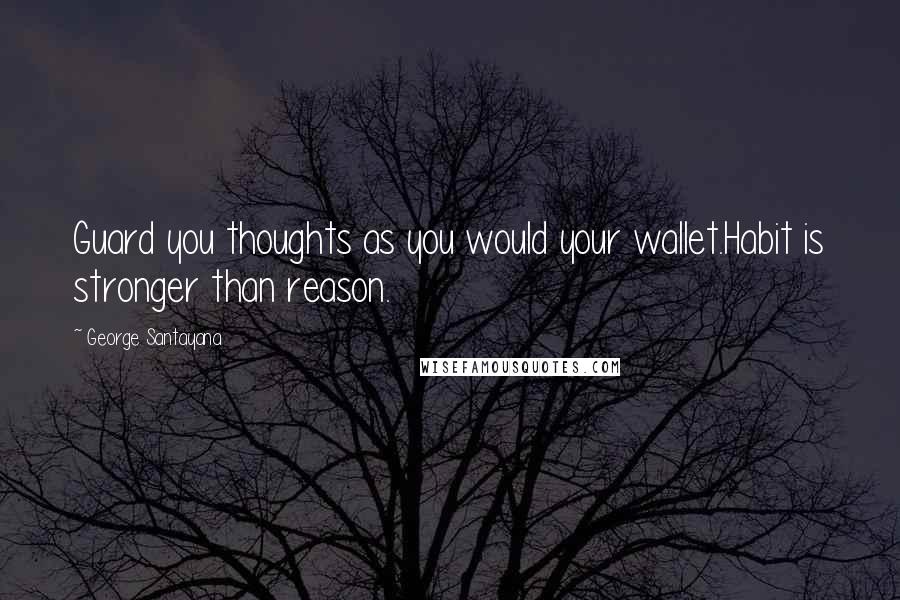 George Santayana Quotes: Guard you thoughts as you would your wallet.Habit is stronger than reason.