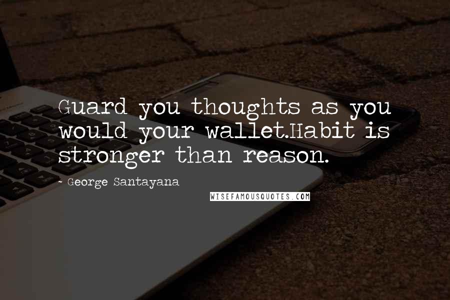 George Santayana Quotes: Guard you thoughts as you would your wallet.Habit is stronger than reason.