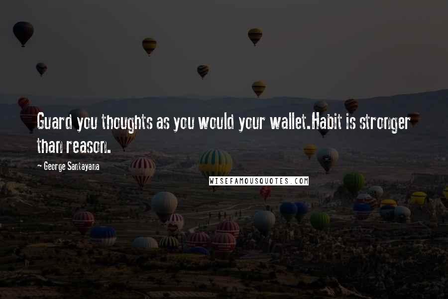 George Santayana Quotes: Guard you thoughts as you would your wallet.Habit is stronger than reason.