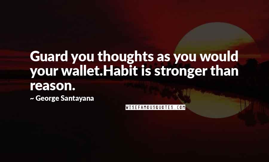 George Santayana Quotes: Guard you thoughts as you would your wallet.Habit is stronger than reason.