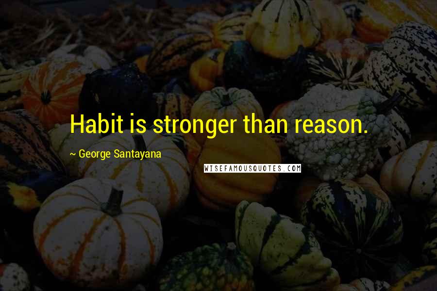 George Santayana Quotes: Habit is stronger than reason.
