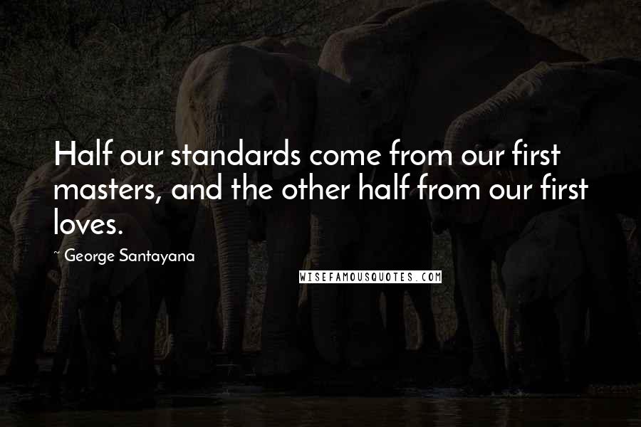 George Santayana Quotes: Half our standards come from our first masters, and the other half from our first loves.