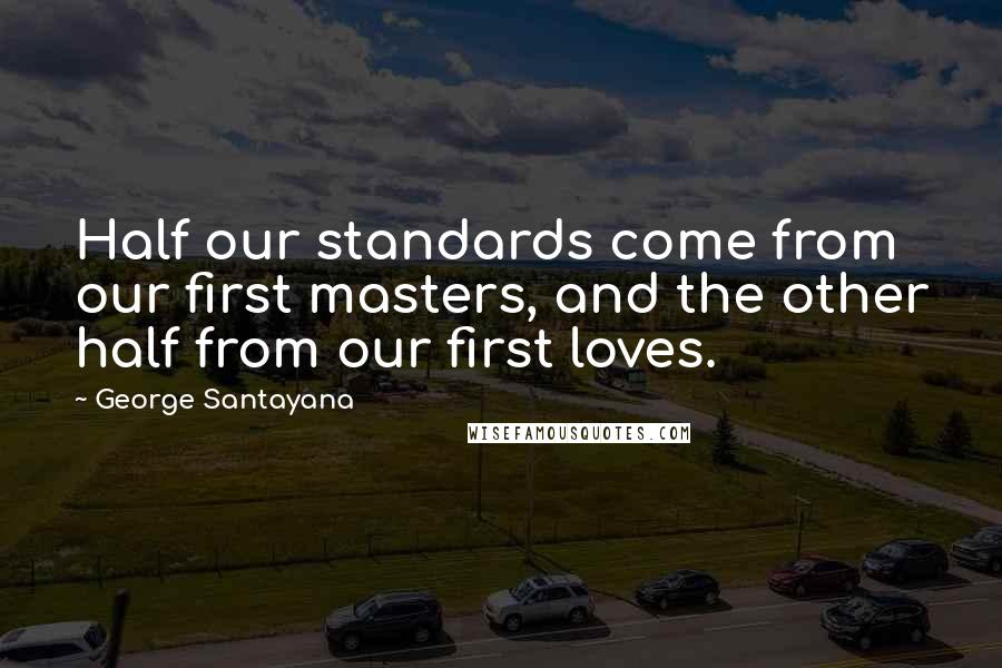 George Santayana Quotes: Half our standards come from our first masters, and the other half from our first loves.