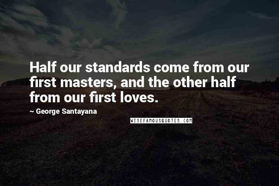 George Santayana Quotes: Half our standards come from our first masters, and the other half from our first loves.