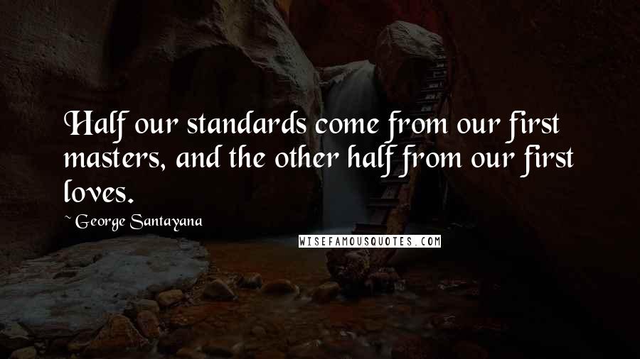 George Santayana Quotes: Half our standards come from our first masters, and the other half from our first loves.