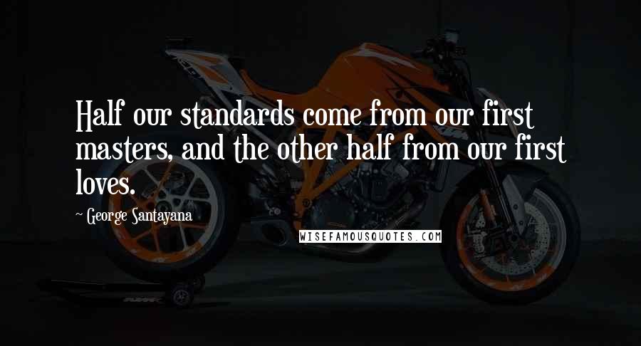 George Santayana Quotes: Half our standards come from our first masters, and the other half from our first loves.