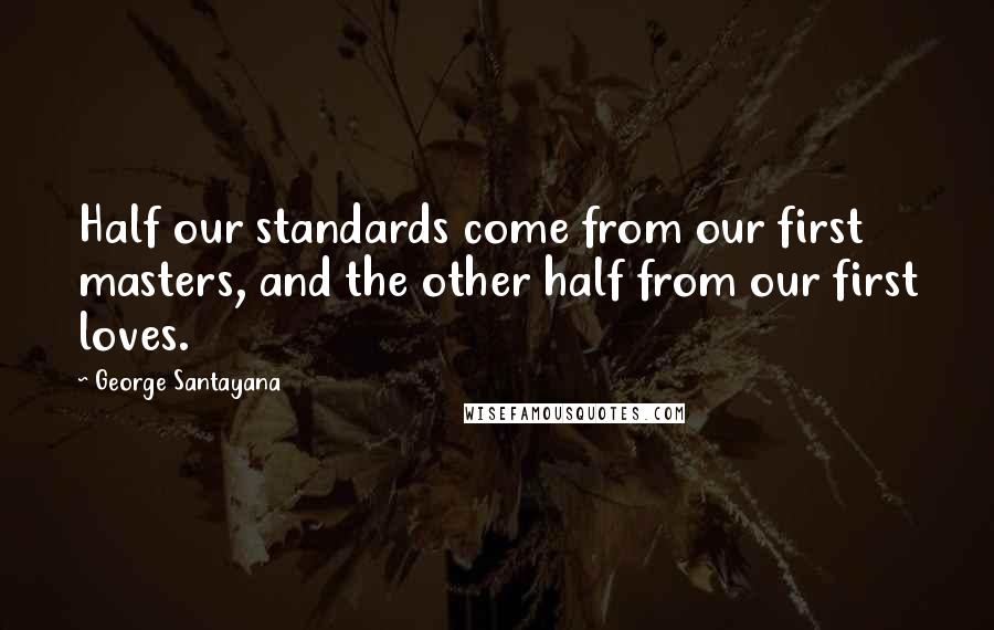 George Santayana Quotes: Half our standards come from our first masters, and the other half from our first loves.