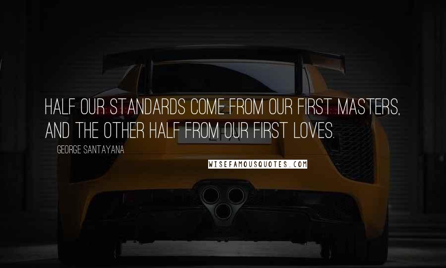 George Santayana Quotes: Half our standards come from our first masters, and the other half from our first loves.