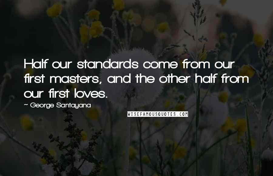 George Santayana Quotes: Half our standards come from our first masters, and the other half from our first loves.