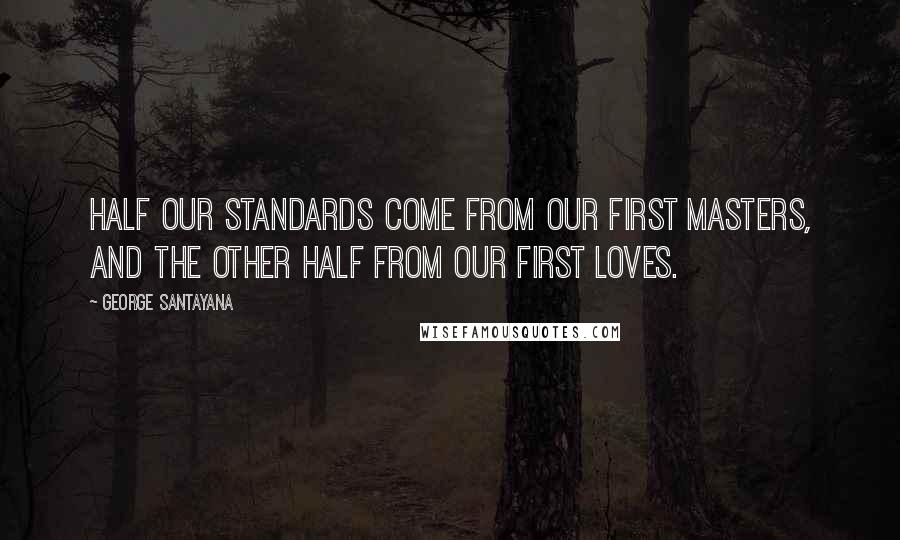 George Santayana Quotes: Half our standards come from our first masters, and the other half from our first loves.